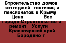 Строительство домов, коттеджей, гостиниц и пансионатов в Крыму › Цена ­ 35 000 - Все города Строительство и ремонт » Услуги   . Красноярский край,Бородино г.